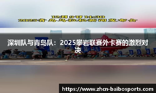 深圳队与青岛队：2025攀岩联赛外卡赛的激烈对决