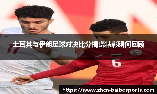 土耳其与伊朗足球对决比分揭晓精彩瞬间回顾